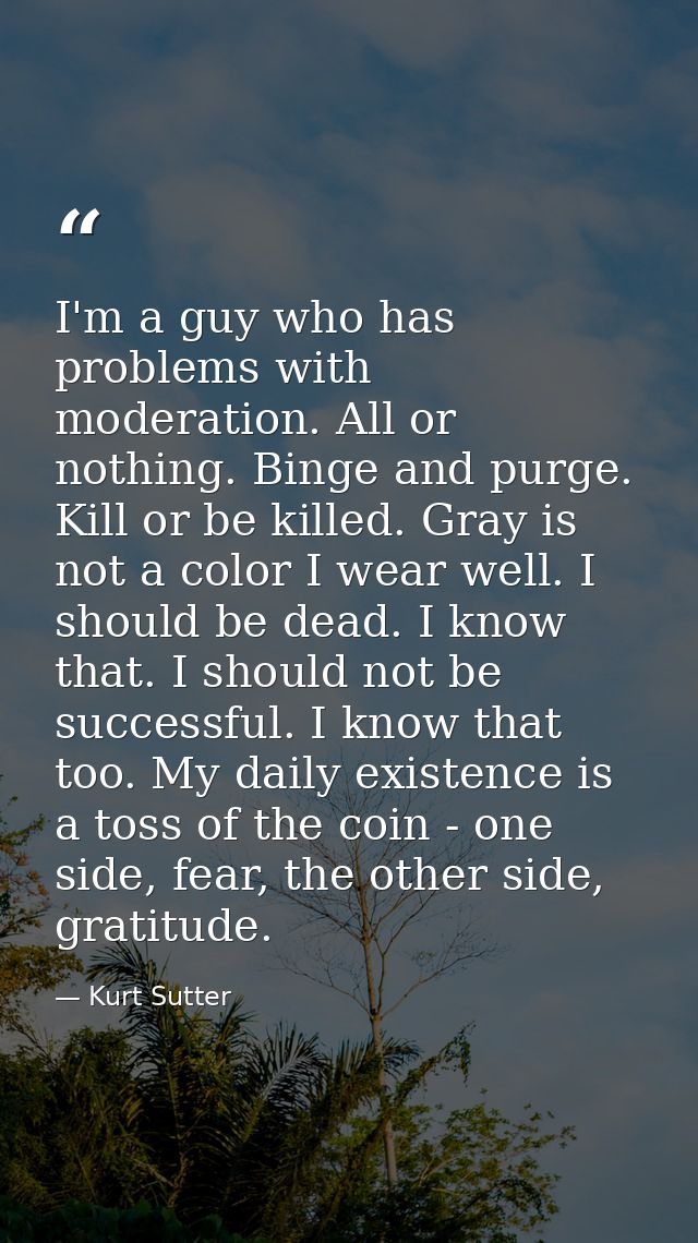 I'm a guy who has problems with moderation. All or nothing. Binge and purge. Kill or be killed. Gray is not a color I we — Kurt Sutter