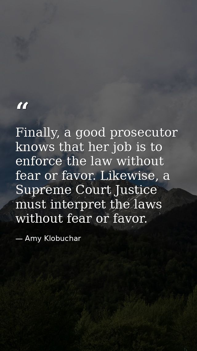 Finally, a good prosecutor knows that her job is to enforce the law without fear or favor. Likewise, a Supreme Court Jus — Amy Klobuchar