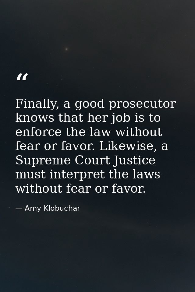 Finally, a good prosecutor knows that her job is to enforce the law without fear or favor. Likewise, a Supreme Court Jus — Amy Klobuchar