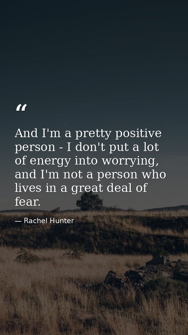 And I'm a pretty positive person - I don't put a lot of energy into worrying, and I'm not a person who lives in a great  — Rachel Hunter
