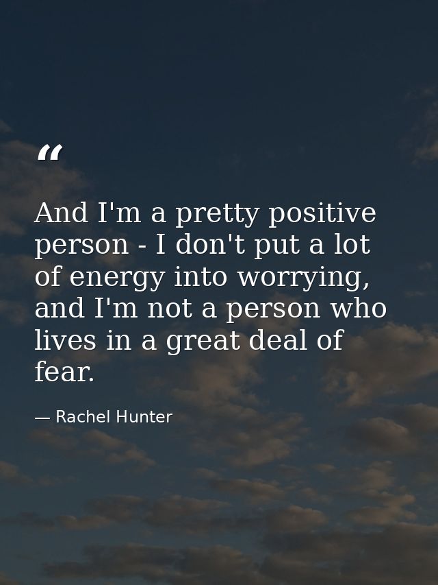 And I'm a pretty positive person - I don't put a lot of energy into worrying, and I'm not a person who lives in a great  — Rachel Hunter