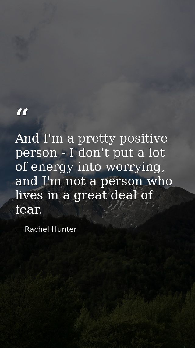 And I'm a pretty positive person - I don't put a lot of energy into worrying, and I'm not a person who lives in a great  — Rachel Hunter
