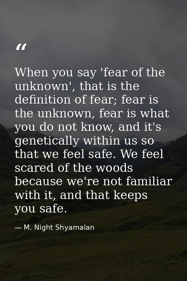 When you say 'fear of the unknown', that is the definition of fear; fear is the unknown, fear is what you do not know, a — M. Night Shyamalan