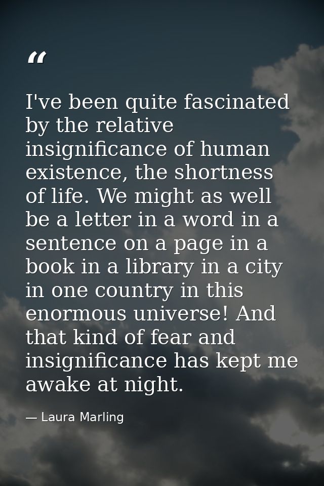 I've been quite fascinated by the relative insignificance of human existence, the shortness of life. We might as well be — Laura Marling