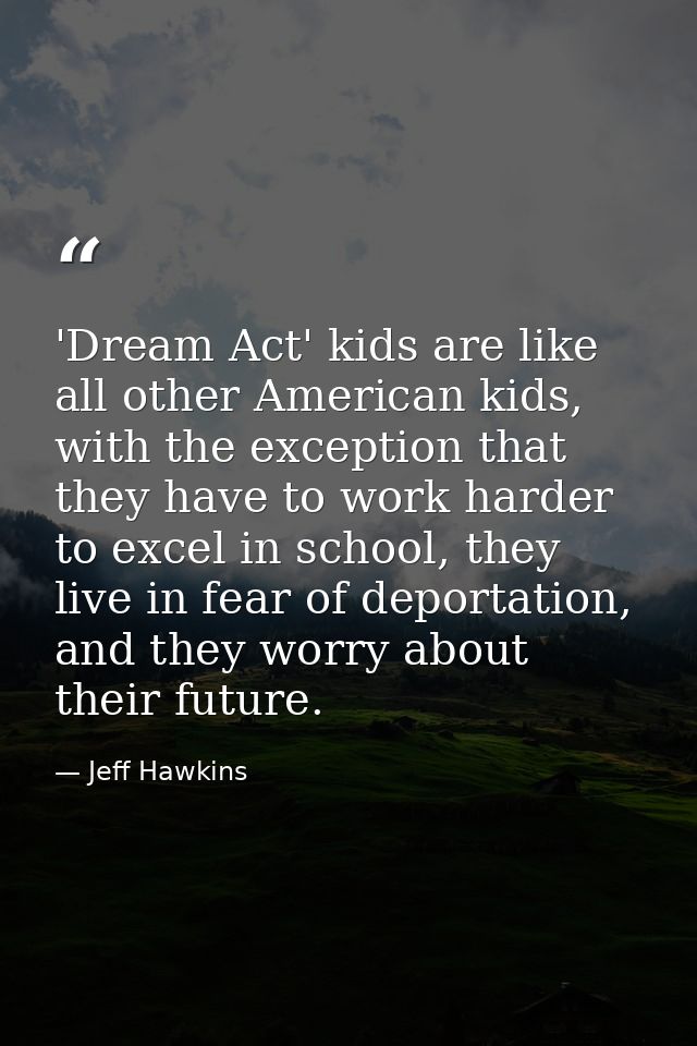 'Dream Act' kids are like all other American kids, with the exception that they have to work harder to excel in school,  — Jeff Hawkins