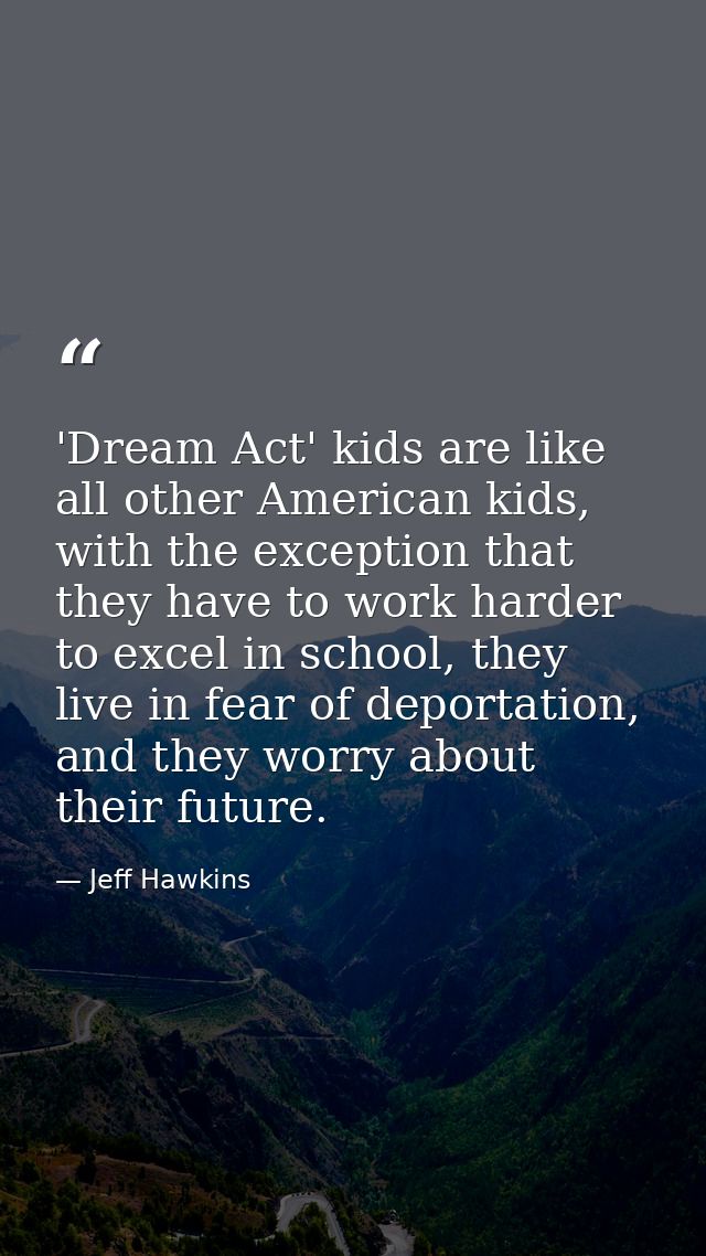 'Dream Act' kids are like all other American kids, with the exception that they have to work harder to excel in school,  — Jeff Hawkins
