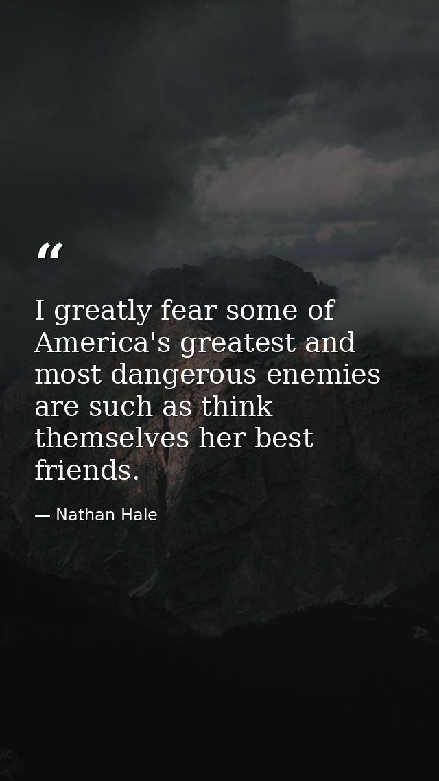I greatly fear some of America's greatest and most dangerous enemies are such as think themselves her best friends. — Nathan Hale