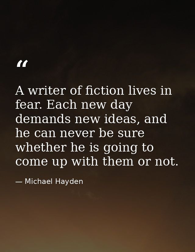 A writer of fiction lives in fear. Each new day demands new ideas, and he can never be sure whether he is going to come  — Michael Hayden