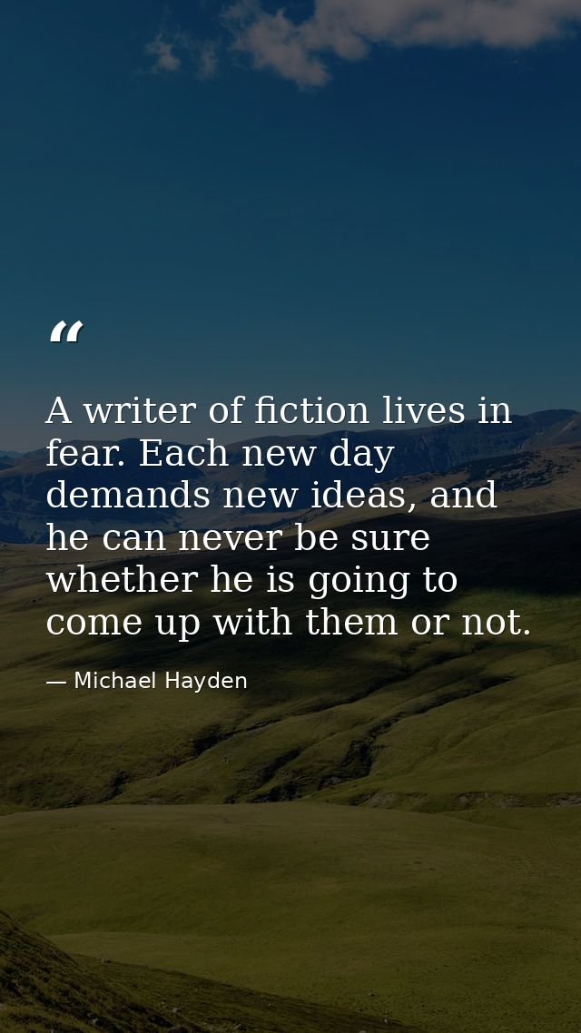 A writer of fiction lives in fear. Each new day demands new ideas, and he can never be sure whether he is going to come  — Michael Hayden