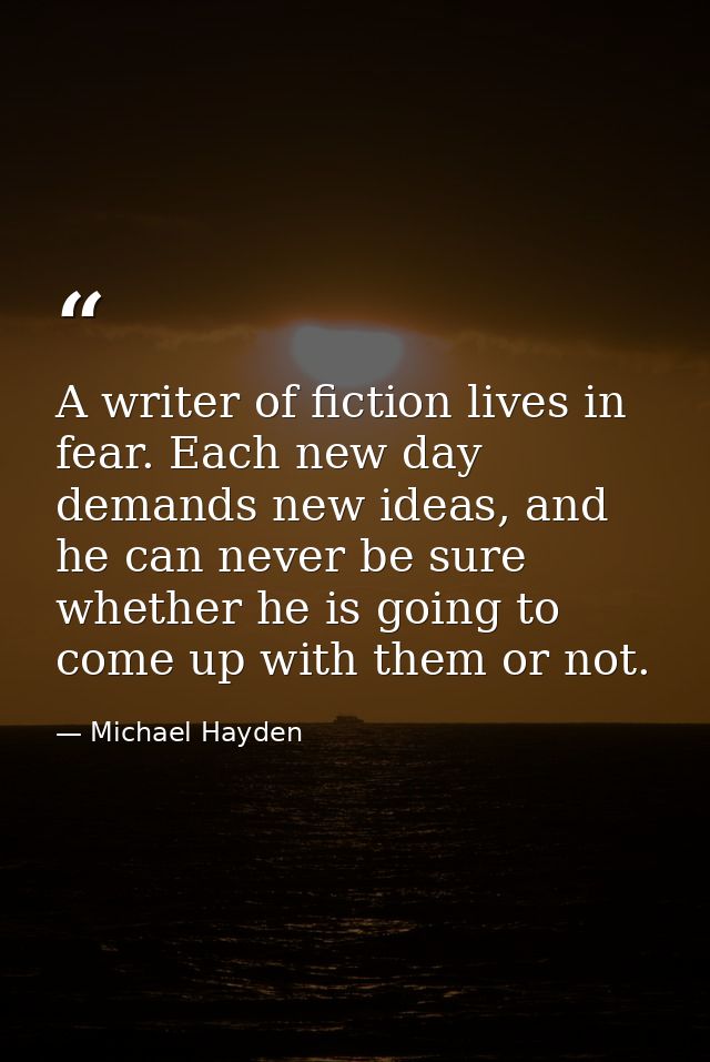 A writer of fiction lives in fear. Each new day demands new ideas, and he can never be sure whether he is going to come  — Michael Hayden