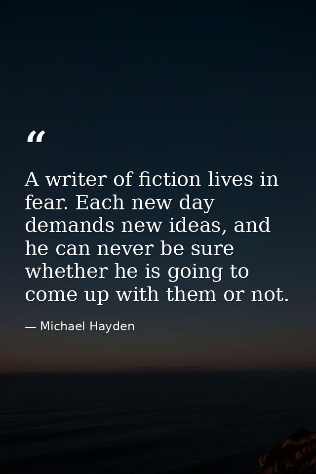 A writer of fiction lives in fear. Each new day demands new ideas, and he can never be sure whether he is going to come  — Michael Hayden