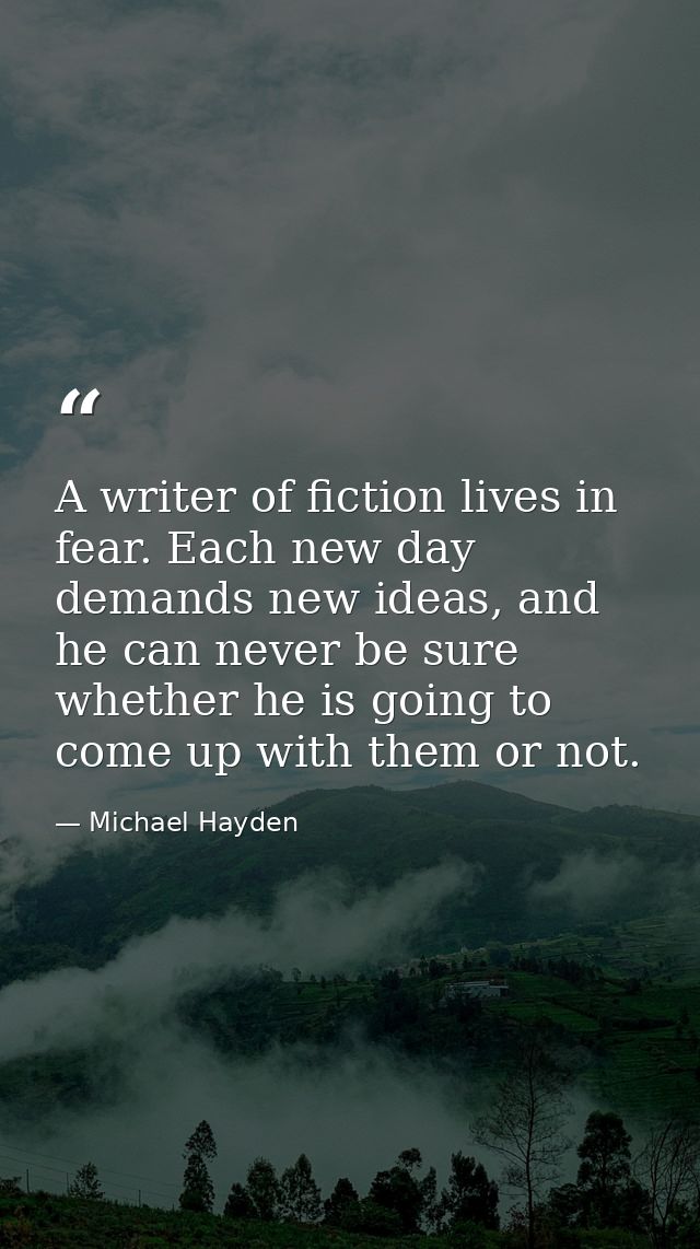 A writer of fiction lives in fear. Each new day demands new ideas, and he can never be sure whether he is going to come  — Michael Hayden