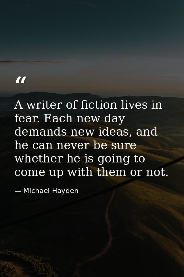 A writer of fiction lives in fear. Each new day demands new ideas, and he can never be sure whether he is going to come  — Michael Hayden