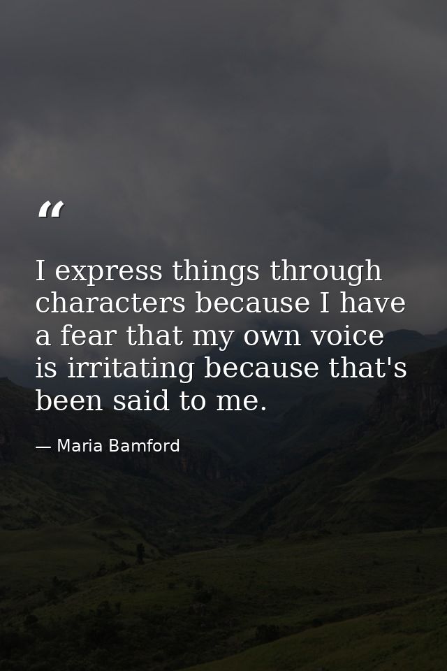 I express things through characters because I have a fear that my own voice is irritating because that's been said to me — Maria Bamford