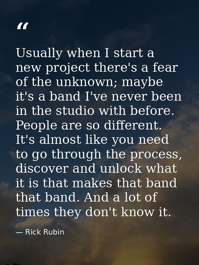 Usually when I start a new project there's a fear of the unknown; maybe it's a band I've never been in the studio with b — Rick Rubin