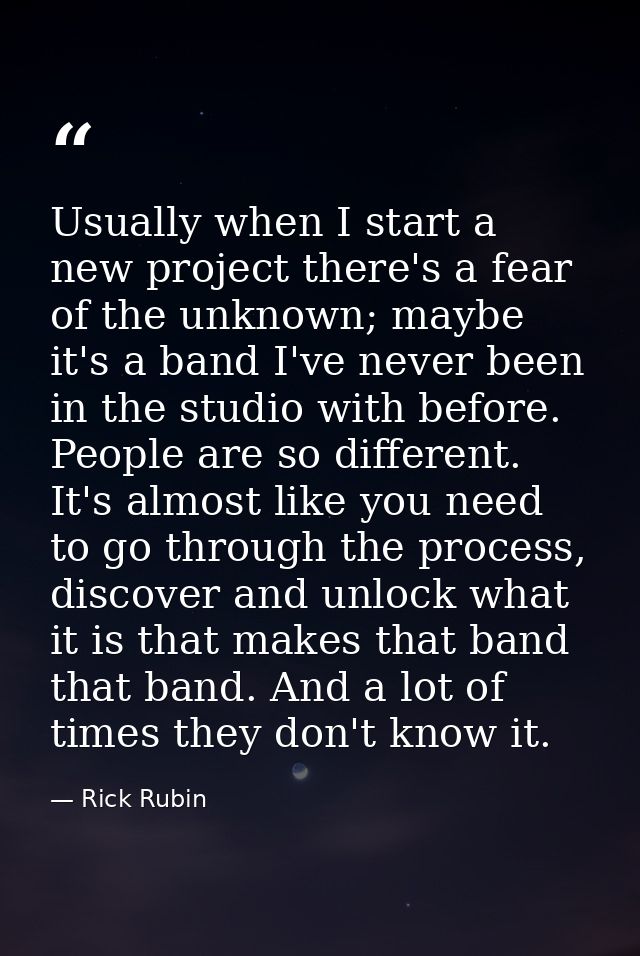 Usually when I start a new project there's a fear of the unknown; maybe it's a band I've never been in the studio with b — Rick Rubin