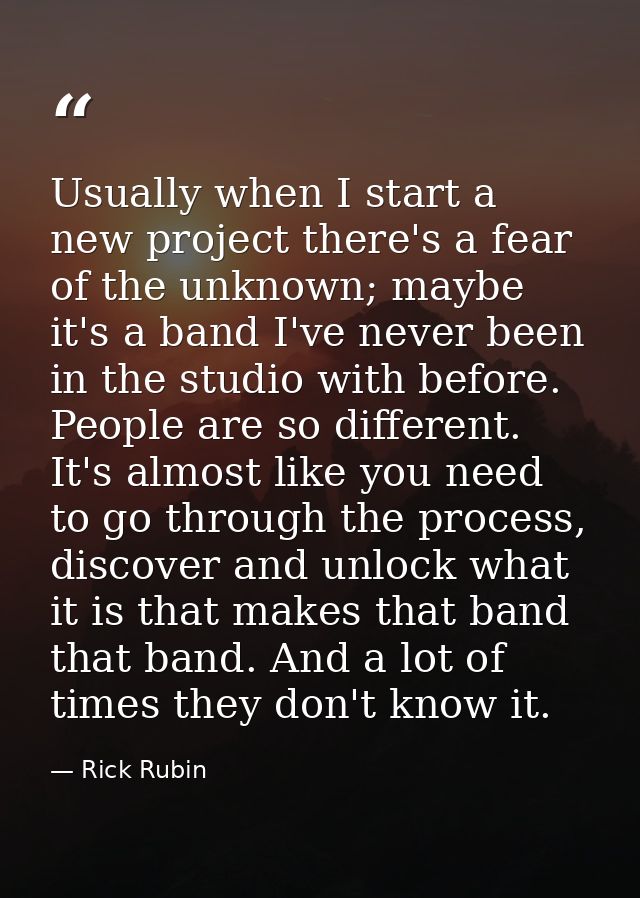 Usually when I start a new project there's a fear of the unknown; maybe it's a band I've never been in the studio with b — Rick Rubin