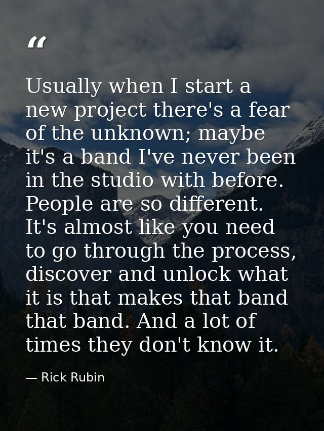 Usually when I start a new project there's a fear of the unknown; maybe it's a band I've never been in the studio with b — Rick Rubin