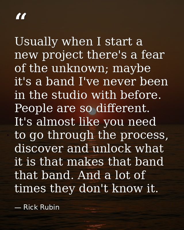 Usually when I start a new project there's a fear of the unknown; maybe it's a band I've never been in the studio with b — Rick Rubin