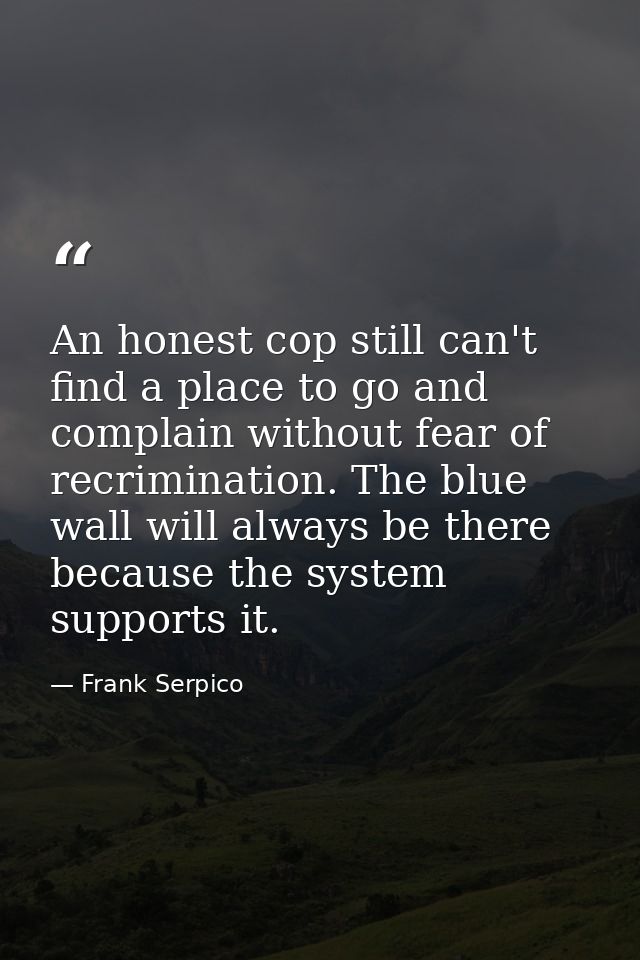 An honest cop still can't find a place to go and complain without fear of recrimination. The blue wall will always be th — Frank Serpico
