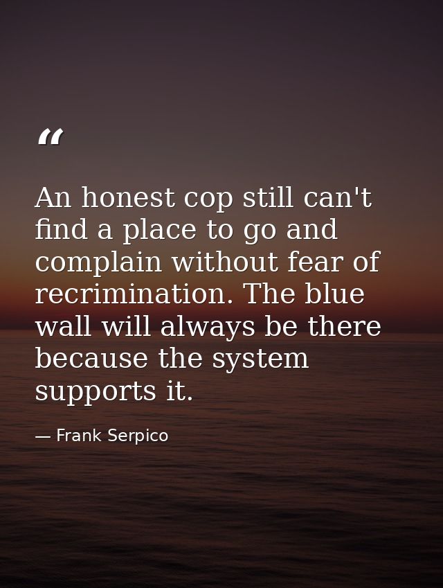 An honest cop still can't find a place to go and complain without fear of recrimination. The blue wall will always be th — Frank Serpico
