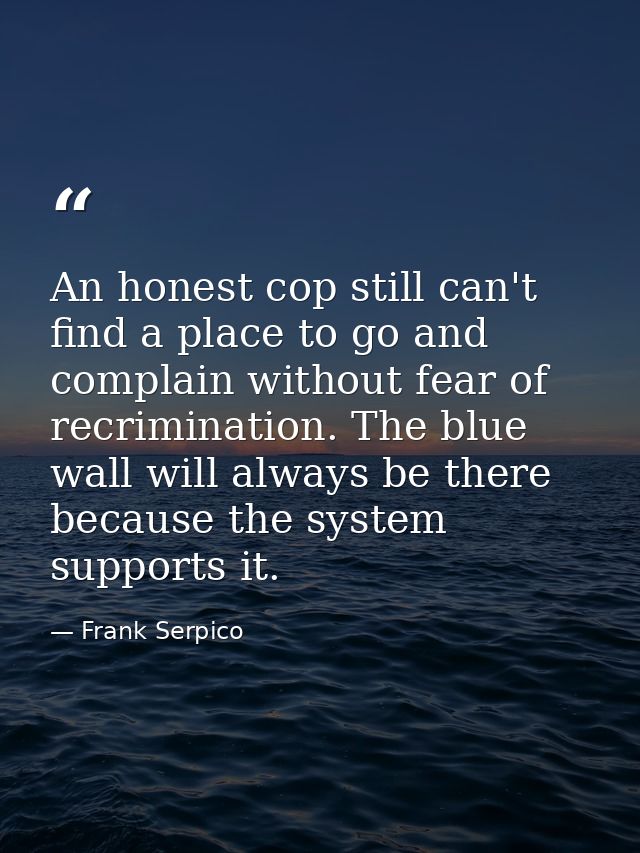An honest cop still can't find a place to go and complain without fear of recrimination. The blue wall will always be th — Frank Serpico