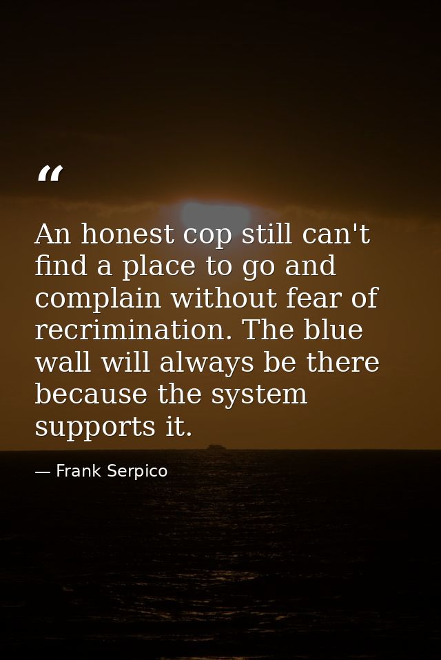 An honest cop still can't find a place to go and complain without fear of recrimination. The blue wall will always be th — Frank Serpico