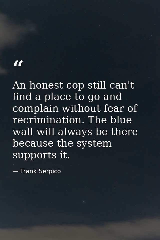 An honest cop still can't find a place to go and complain without fear of recrimination. The blue wall will always be th — Frank Serpico