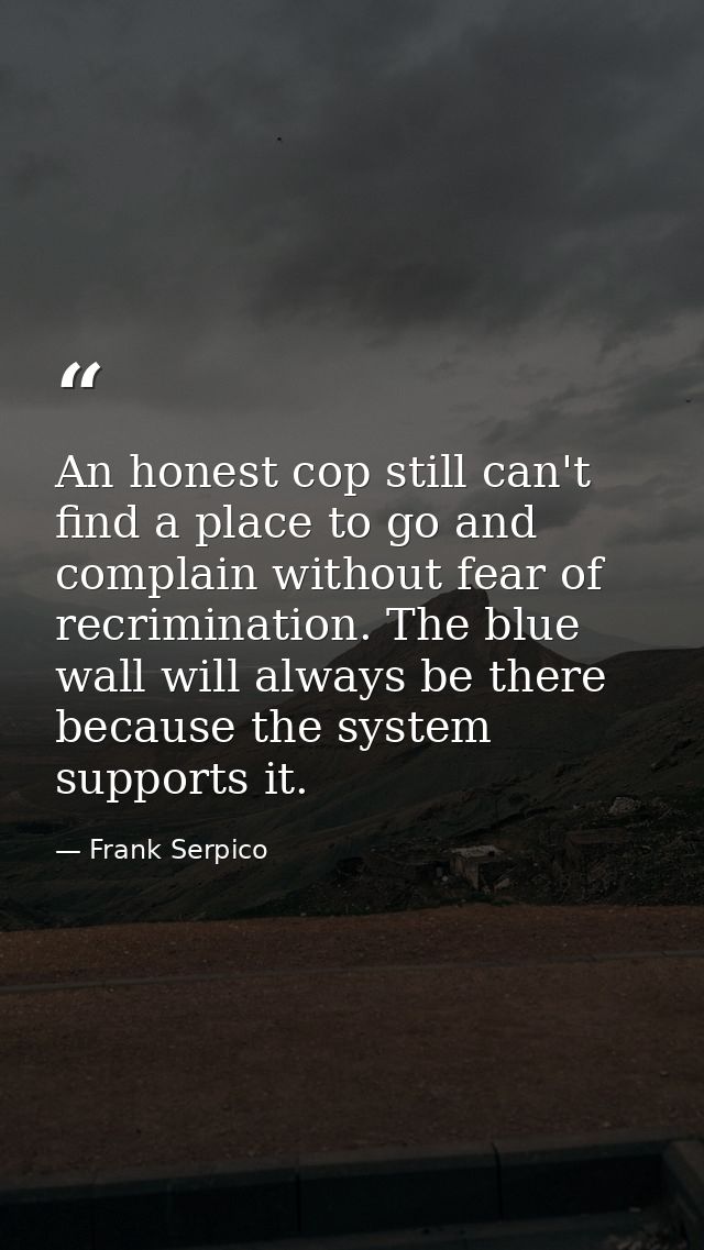 An honest cop still can't find a place to go and complain without fear of recrimination. The blue wall will always be th — Frank Serpico