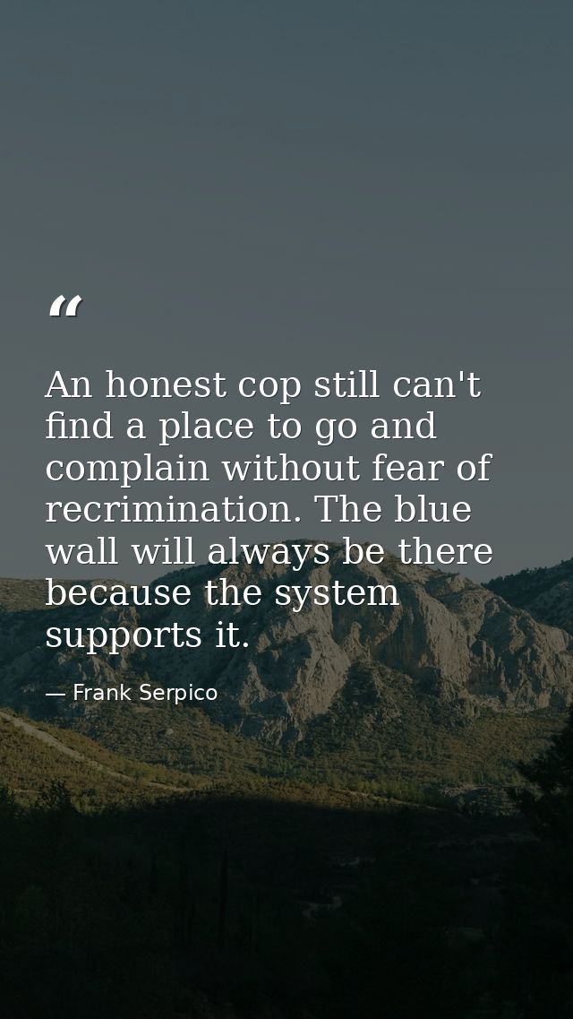 An honest cop still can't find a place to go and complain without fear of recrimination. The blue wall will always be th — Frank Serpico