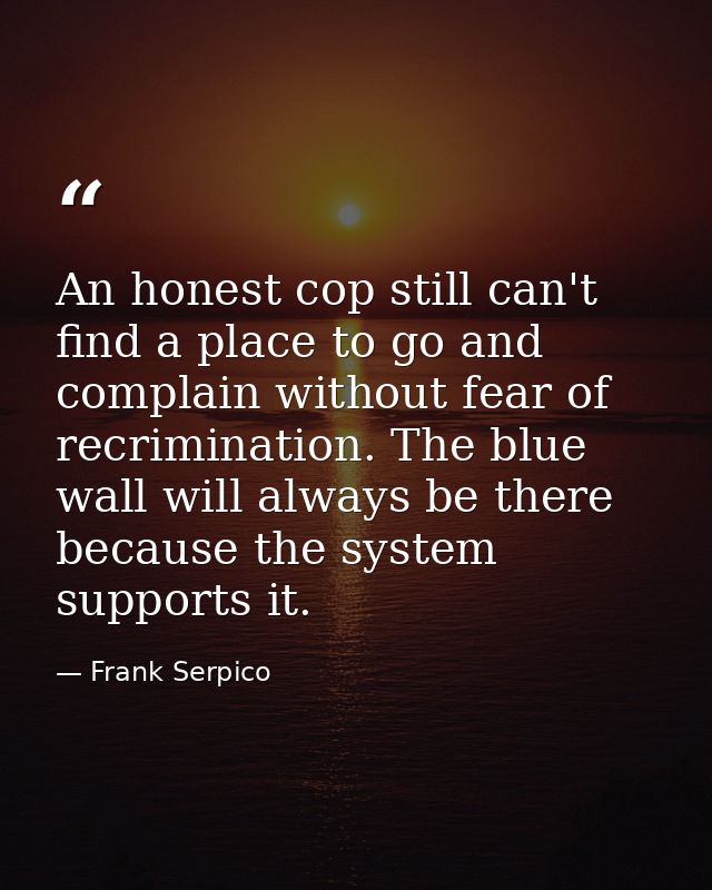 An honest cop still can't find a place to go and complain without fear of recrimination. The blue wall will always be th — Frank Serpico