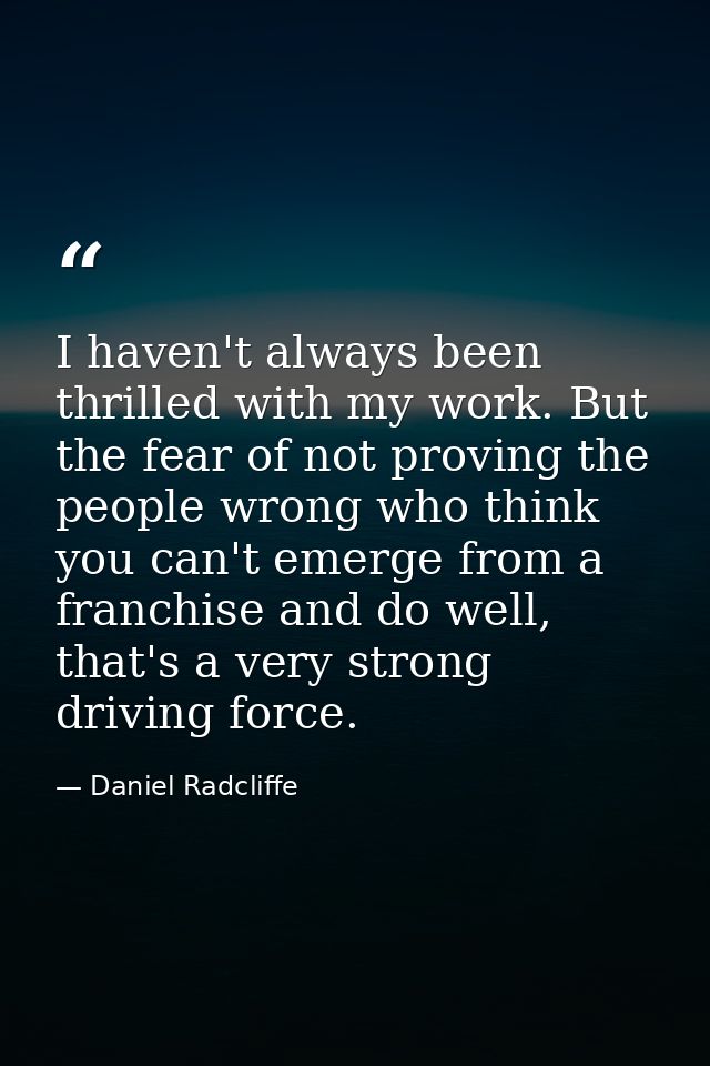 I haven't always been thrilled with my work. But the fear of not proving the people wrong who think you can't emerge fro — Daniel Radcliffe