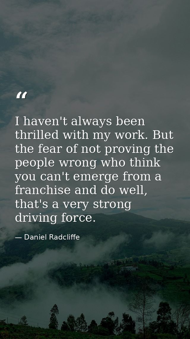 I haven't always been thrilled with my work. But the fear of not proving the people wrong who think you can't emerge fro — Daniel Radcliffe