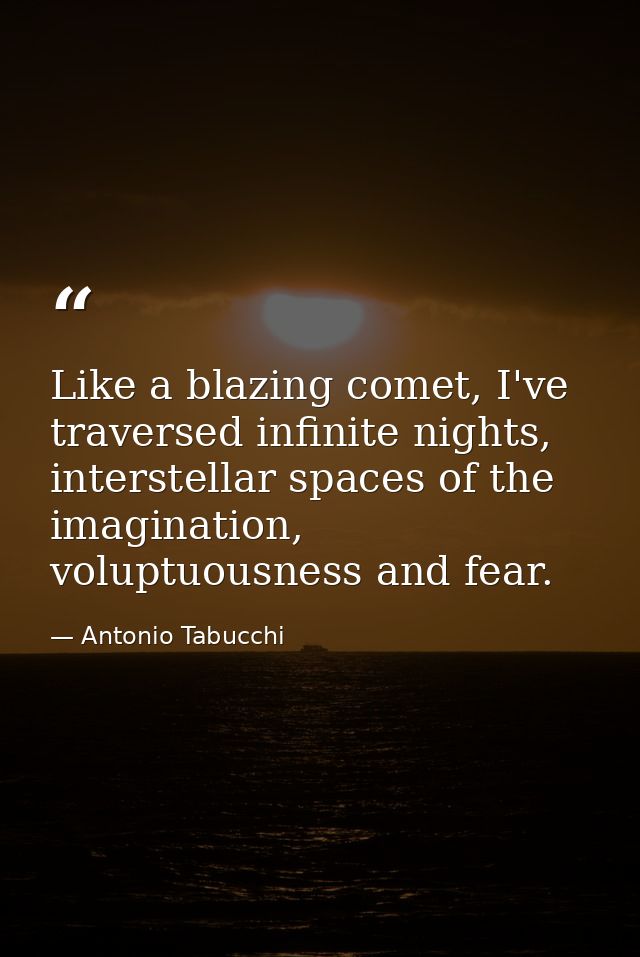 Like a blazing comet, I've traversed infinite nights, interstellar spaces of the imagination, voluptuousness and fear. — Antonio Tabucchi