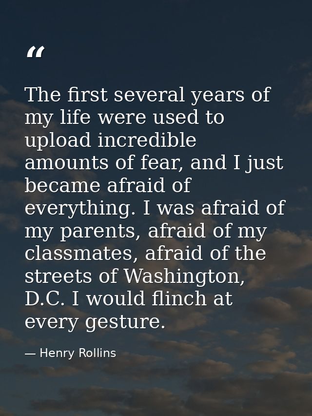 The first several years of my life were used to upload incredible amounts of fear, and I just became afraid of everythin — Henry Rollins