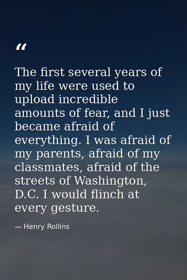 The first several years of my life were used to upload incredible amounts of fear, and I just became afraid of everythin — Henry Rollins