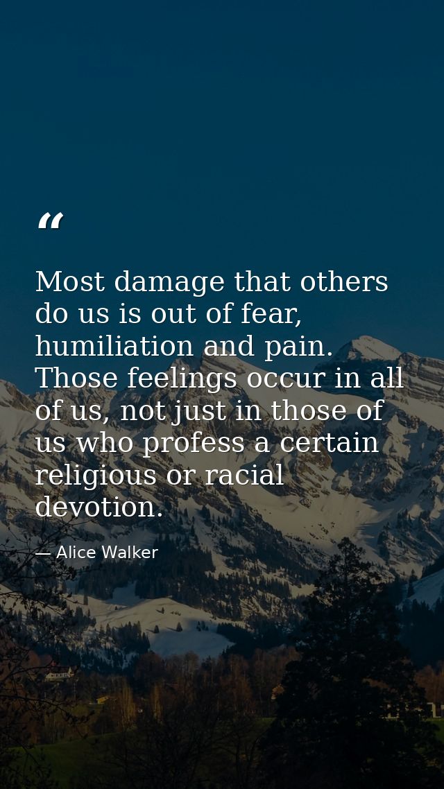 Most damage that others do us is out of fear, humiliation and pain. Those feelings occur in all of us, not just in those — Alice Walker