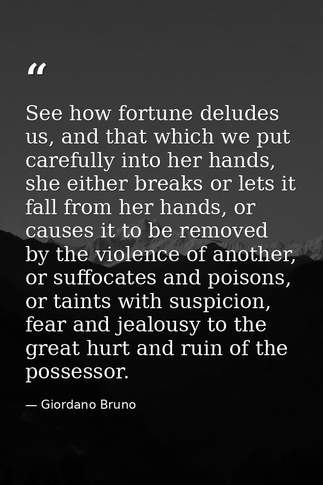 See how fortune deludes us, and that which we put carefully into her hands, she either breaks or lets it fall from her h — Giordano Bruno