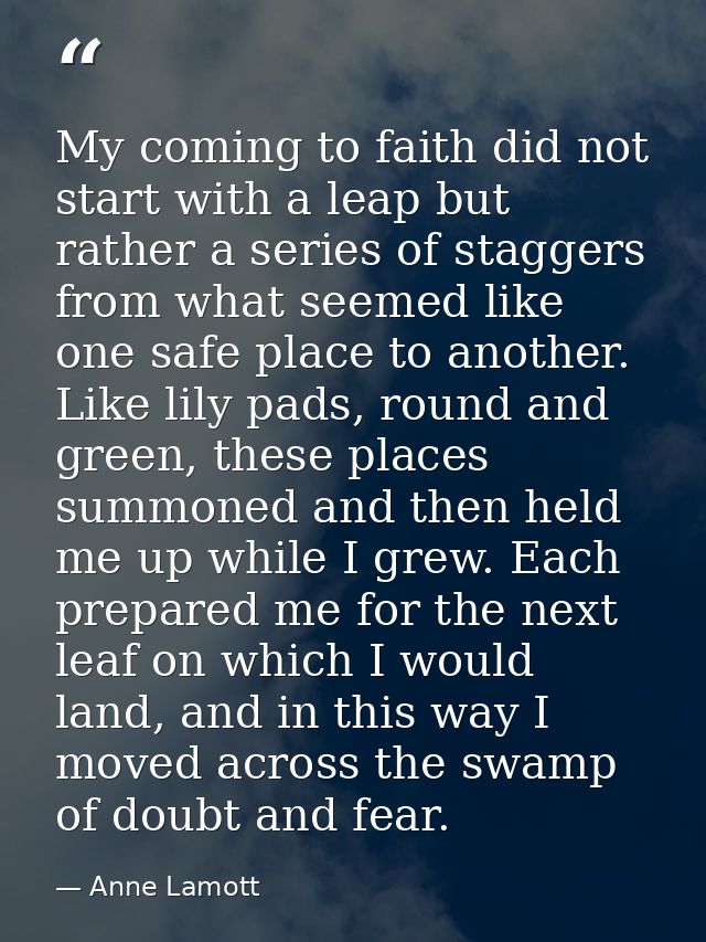 My coming to faith did not start with a leap but rather a series of staggers from what seemed like one safe place to ano — Anne Lamott