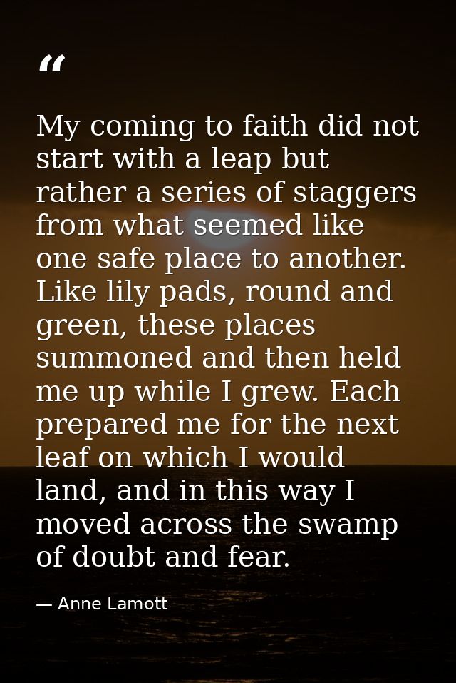 My coming to faith did not start with a leap but rather a series of staggers from what seemed like one safe place to ano — Anne Lamott