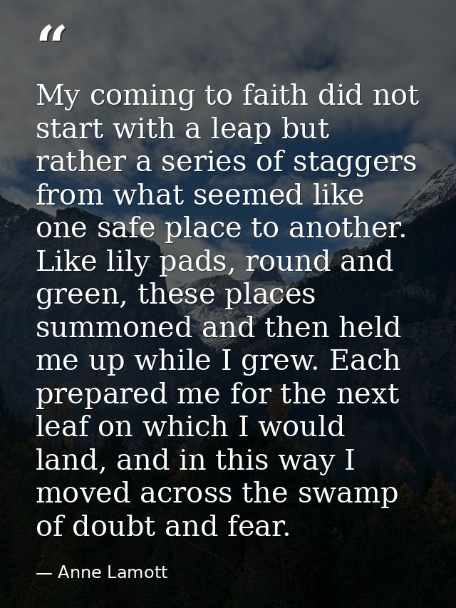 My coming to faith did not start with a leap but rather a series of staggers from what seemed like one safe place to ano — Anne Lamott