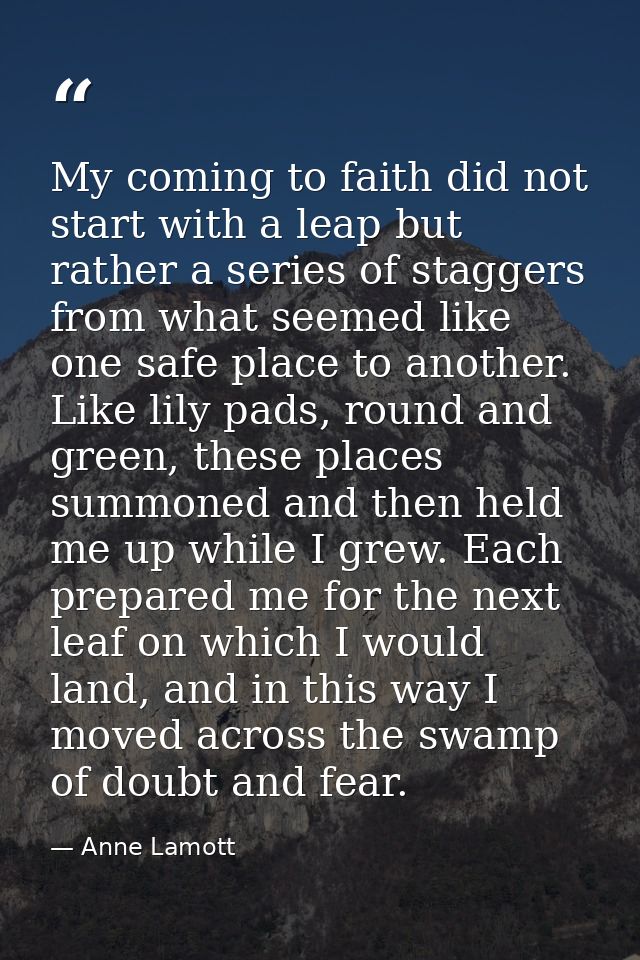 My coming to faith did not start with a leap but rather a series of staggers from what seemed like one safe place to ano — Anne Lamott
