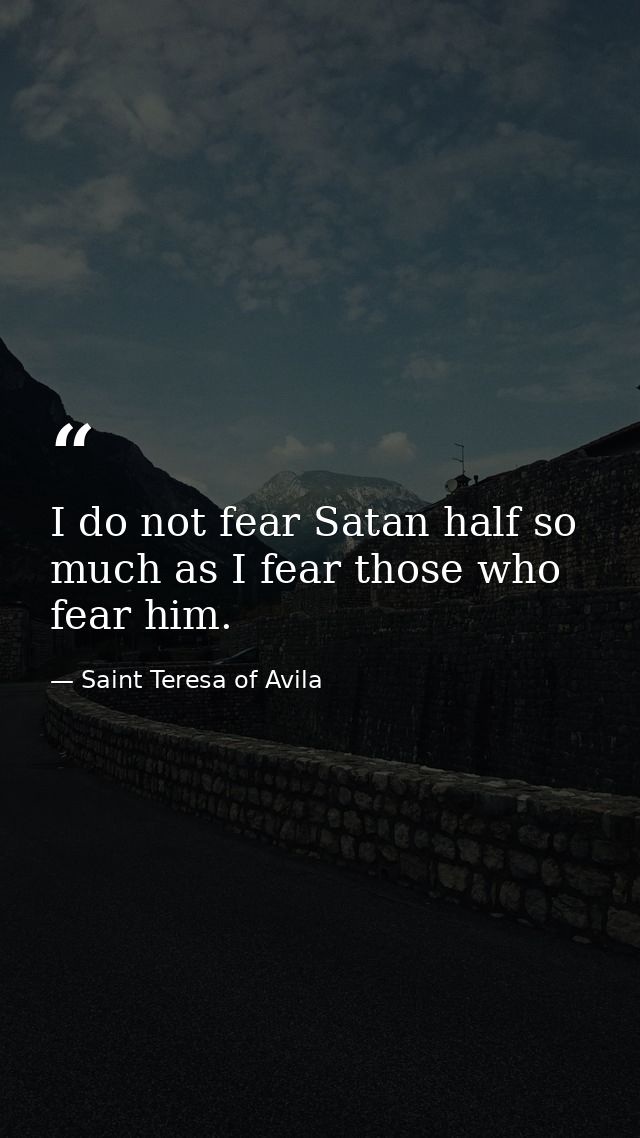 I do not fear Satan half so much as I fear those who fear him. — Saint Teresa of Avila