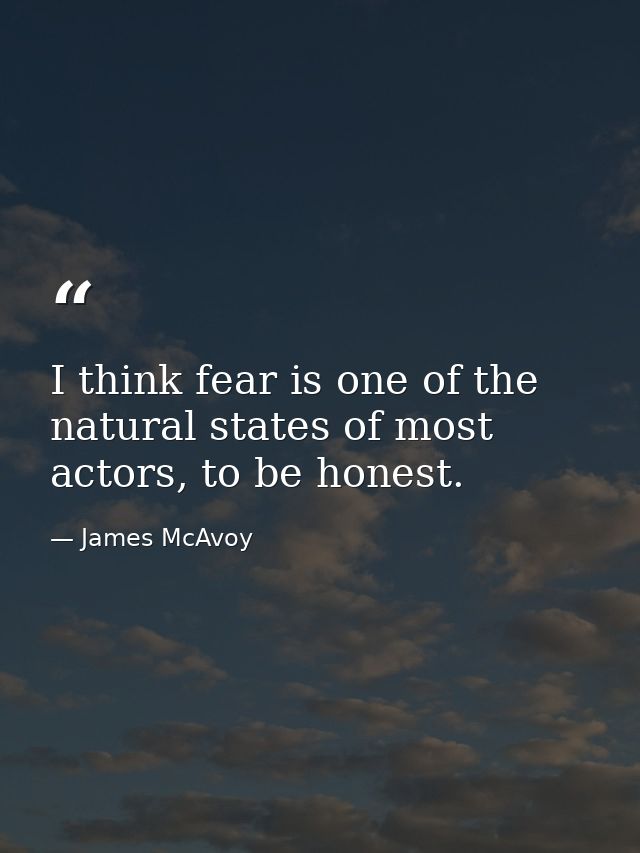 I think fear is one of the natural states of most actors, to be honest. — James McAvoy