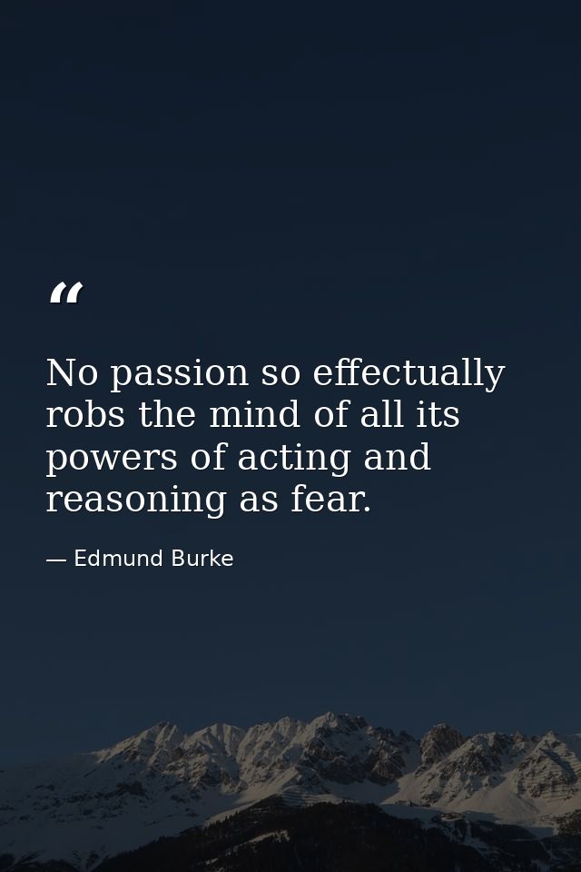 No passion so effectually robs the mind of all its powers of acting and reasoning as fear. — Edmund Burke