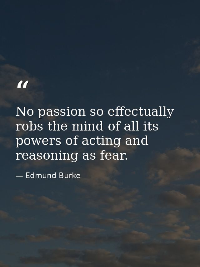 No passion so effectually robs the mind of all its powers of acting and reasoning as fear. — Edmund Burke
