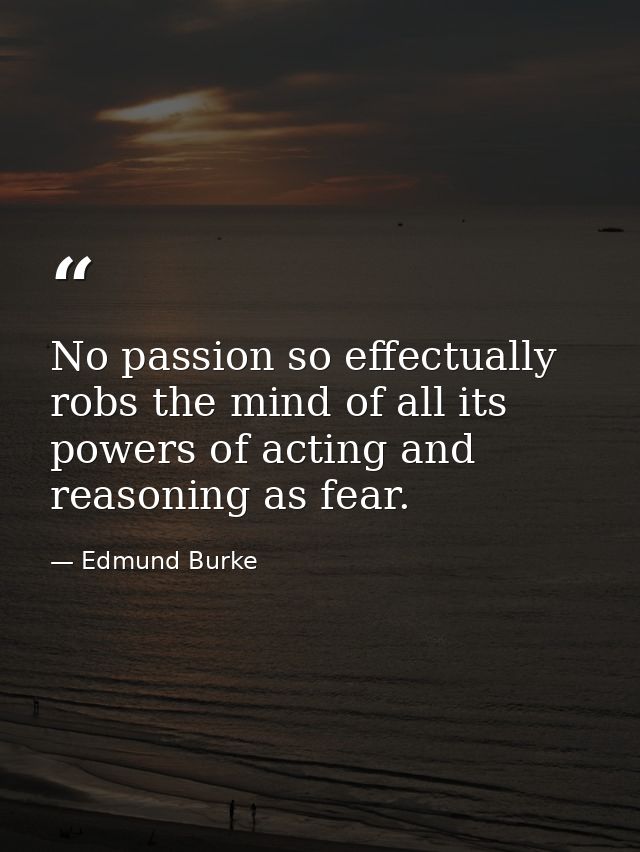 No passion so effectually robs the mind of all its powers of acting and reasoning as fear. — Edmund Burke