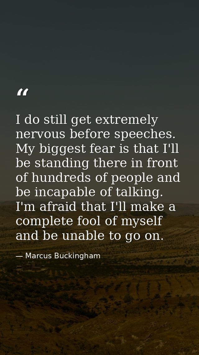 I do still get extremely nervous before speeches. My biggest fear is that I'll be standing there in front of hundreds of — Marcus Buckingham