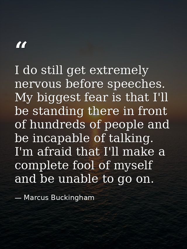 I do still get extremely nervous before speeches. My biggest fear is that I'll be standing there in front of hundreds of — Marcus Buckingham