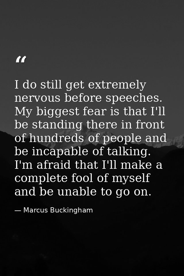 I do still get extremely nervous before speeches. My biggest fear is that I'll be standing there in front of hundreds of — Marcus Buckingham